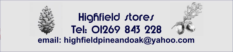 Highfield stores Tel: 01269 843 228 email: highfieldpineandoak@yahoo.com