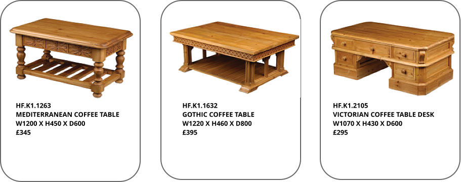 HF.K1.1263 MEDITERRANEAN COFFEE TABLE W1200 X H450 X D600 £345 HF.K1.1632 GOTHIC COFFEE TABLE W1220 X H460 X D800 £395 HF.K1.2105 VICTORIAN COFFEE TABLE DESK W1070 X H430 X D600 £295